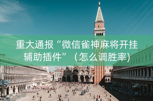 重大通报“微信雀神麻将开挂辅助插件”（怎么调胜率)