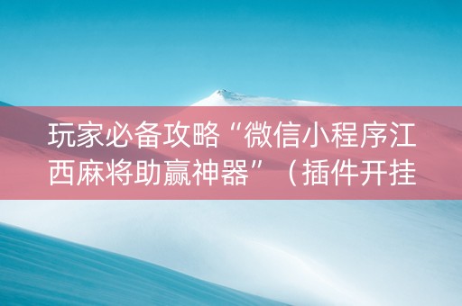 玩家必备攻略“微信小程序江西麻将助赢神器”（插件开挂免费AI)