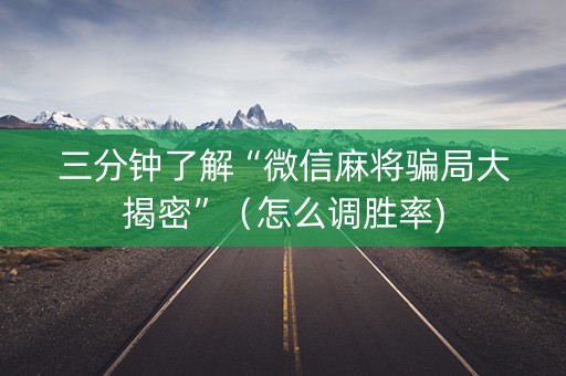 三分钟了解“微信麻将骗局大揭密”（怎么调胜率)
