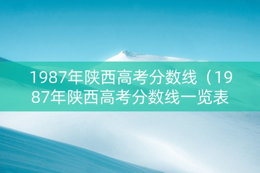 1987年陕西高考分数线（1987年陕西高考分数线一览表）