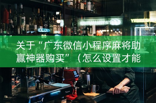 关于“广东微信小程序麻将助赢神器购买”（怎么设置才能赢)