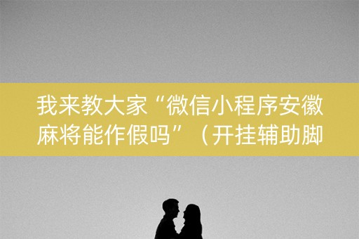 我来教大家“微信小程序安徽麻将能作假吗”（开挂辅助脚本)