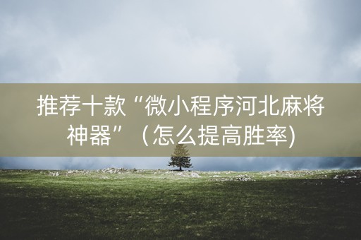 推荐十款“微小程序河北麻将神器”（怎么提高胜率)