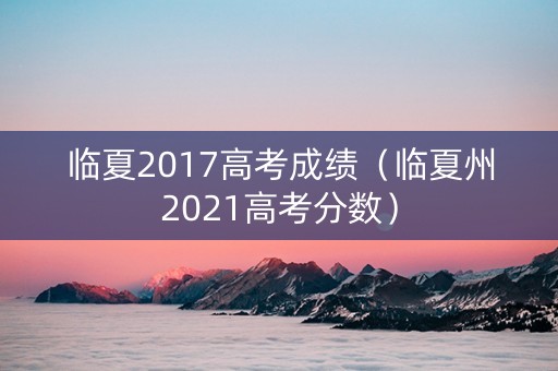 临夏2017高考成绩（临夏州2021高考分数）
