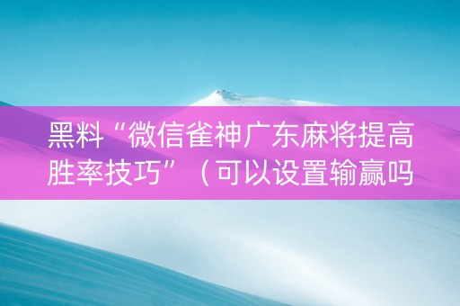 黑料“微信雀神广东麻将提高胜率技巧”（可以设置输赢吗)