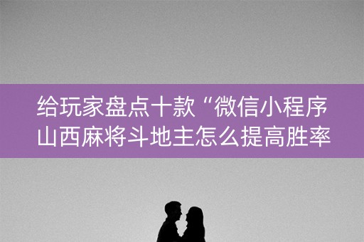 给玩家盘点十款“微信小程序山西麻将斗地主怎么提高胜率”（外辅工具)