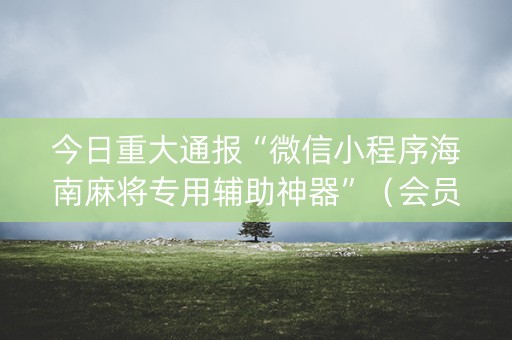今日重大通报“微信小程序海南麻将专用辅助神器”（会员会提高胜率吗)