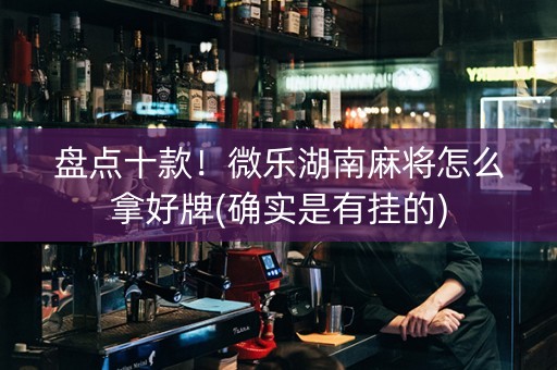 盘点十款！微乐湖南麻将怎么拿好牌(确实是有挂的)