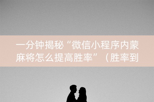 一分钟揭秘“微信小程序内蒙麻将怎么提高胜率”（胜率到哪调)