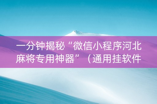 一分钟揭秘“微信小程序河北麻将专用神器”（通用挂软件多少钱)