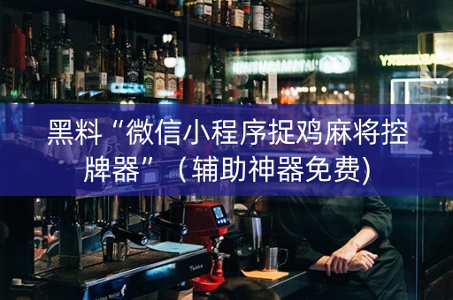 黑料“微信小程序捉鸡麻将控牌器”（辅助神器免费)