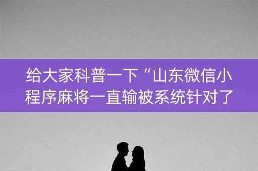 给大家科普一下“山东微信小程序麻将一直输被系统针对了吗”（软件出售)