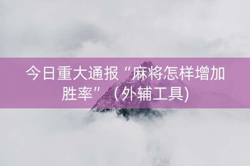 今日重大通报“麻将怎样增加胜率”（外辅工具)