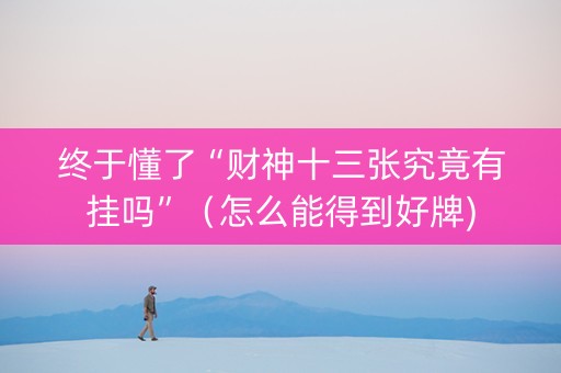终于懂了“财神十三张究竟有挂吗”（怎么能得到好牌)