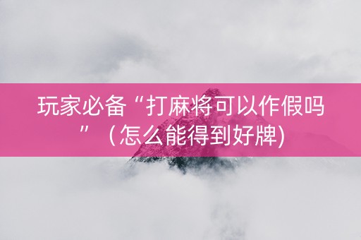 玩家必备“打麻将可以作假吗”（怎么能得到好牌)