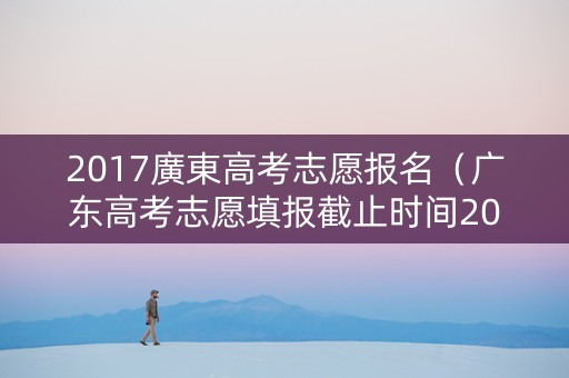 2017廣東高考志愿报名（广东高考志愿填报截止时间2019）