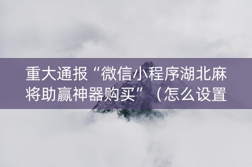重大通报“微信小程序湖北麻将助赢神器购买”（怎么设置能有好牌)