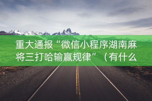 重大通报“微信小程序湖南麻将三打哈输赢规律”（有什么规律)