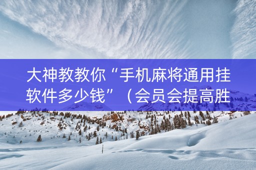 大神教教你“手机麻将通用挂软件多少钱”（会员会提高胜率吗)