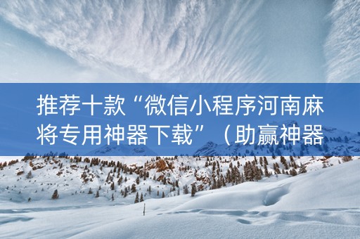 推荐十款“微信小程序河南麻将专用神器下载”（助赢神器购买)