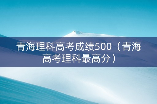 青海理科高考成绩500（青海高考理科最高分）