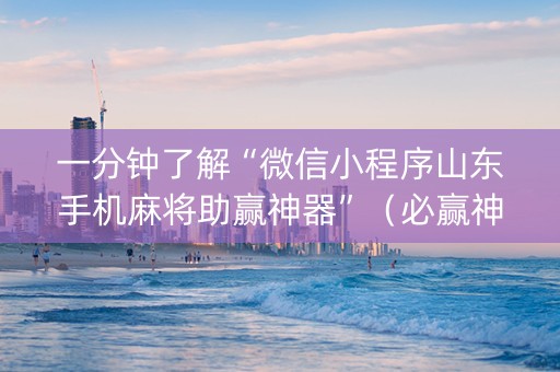 一分钟了解“微信小程序山东手机麻将助赢神器”（必赢神器免费安装)