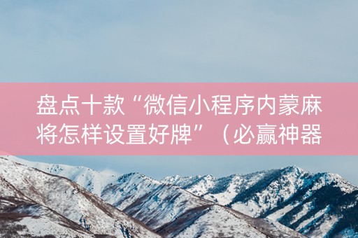 盘点十款“微信小程序内蒙麻将怎样设置好牌”（必赢神器)