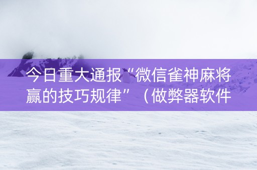 今日重大通报“微信雀神麻将赢的技巧规律”（做弊器软件下载)
