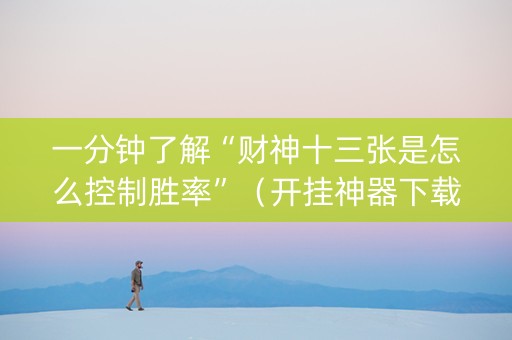一分钟了解“财神十三张是怎么控制胜率”（开挂神器下载)