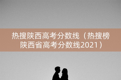 热搜陕西高考分数线（热搜榜陕西省高考分数线2021）
