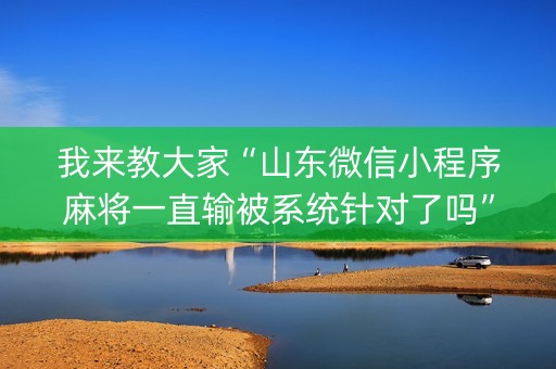 我来教大家“山东微信小程序麻将一直输被系统针对了吗”（怎么能调好牌)