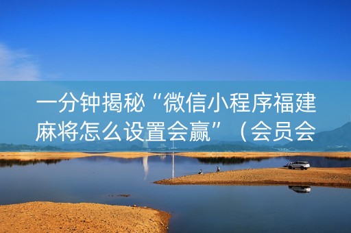 一分钟揭秘“微信小程序福建麻将怎么设置会赢”（会员会提高胜率吗)