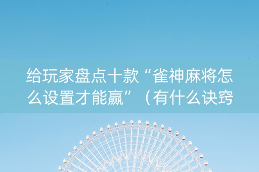 给玩家盘点十款“雀神麻将怎么设置才能赢”（有什么诀窍)