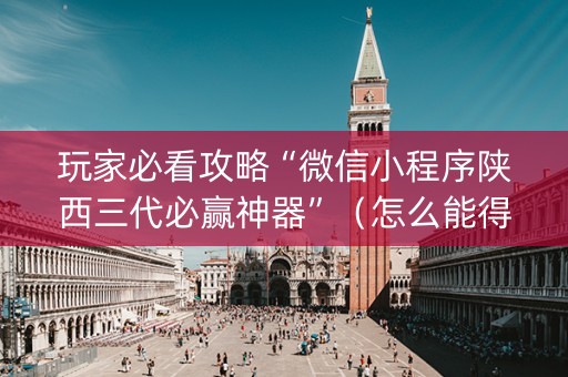 玩家必看攻略“微信小程序陕西三代必赢神器”（怎么能得到好牌)
