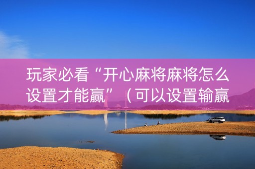 玩家必看“开心麻将麻将怎么设置才能赢”（可以设置输赢吗)