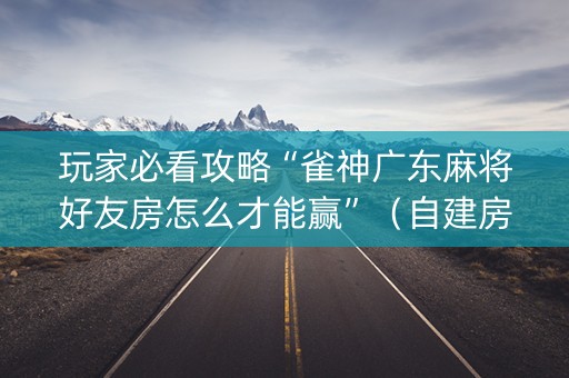 玩家必看攻略“雀神广东麻将好友房怎么才能赢”（自建房胜负规律)