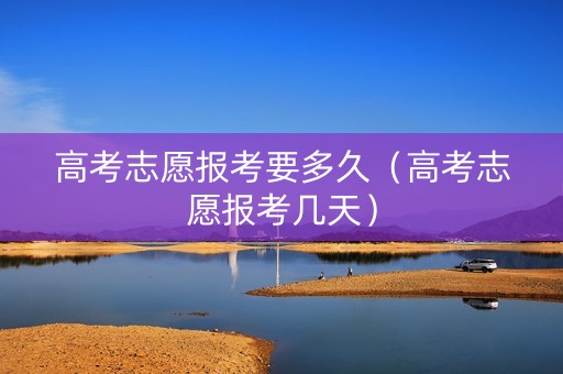 高考志愿报考要多久（高考志愿报考几天）