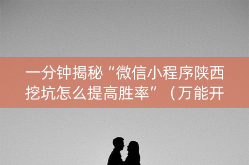 一分钟揭秘“微信小程序陕西挖坑怎么提高胜率”（万能开挂器)