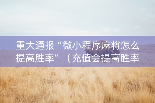 重大通报“微小程序麻将怎么提高胜率”（充值会提高胜率么)