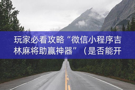 玩家必看攻略“微信小程序吉林麻将助赢神器”（是否能开挂)