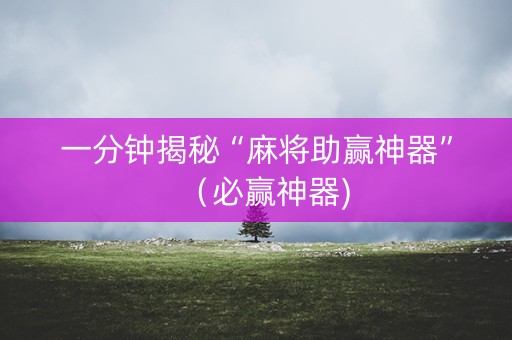 一分钟揭秘“麻将助赢神器”（必赢神器)