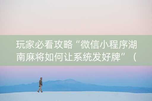 玩家必看攻略“微信小程序湖南麻将如何让系统发好牌”（神器最新免费)