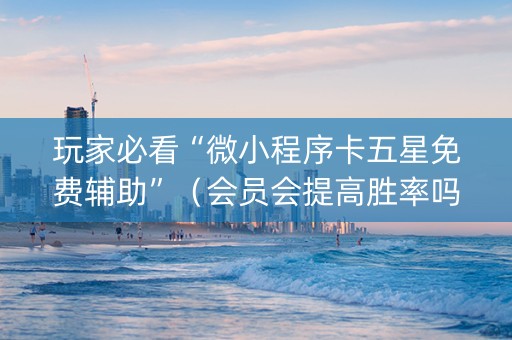玩家必看“微小程序卡五星免费辅助”（会员会提高胜率吗)