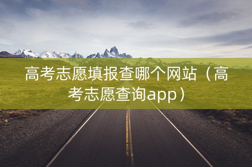 高考志愿填报查哪个网站（高考志愿查询app）
