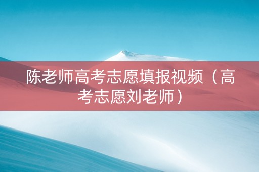 陈老师高考志愿填报视频（高考志愿刘老师）