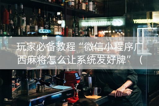 玩家必备教程“微信小程序广西麻将怎么让系统发好牌”（辅助神器免费)