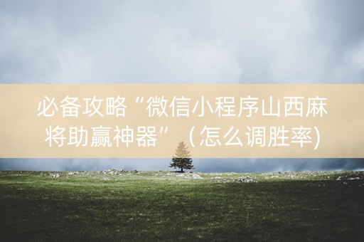 必备攻略“微信小程序山西麻将助赢神器”（怎么调胜率)