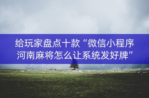 给玩家盘点十款“微信小程序河南麻将怎么让系统发好牌”（输赢有什么规律)