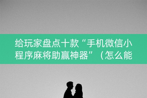 给玩家盘点十款“手机微信小程序麻将助赢神器”（怎么能得到好牌)