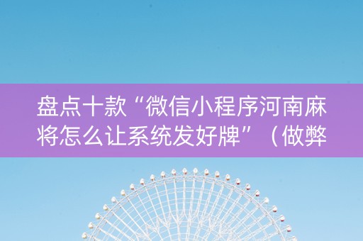 盘点十款“微信小程序河南麻将怎么让系统发好牌”（做弊器软件下载)